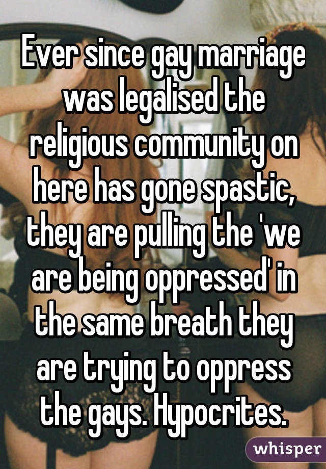Ever since gay marriage was legalised the religious community on here has gone spastic, they are pulling the 'we are being oppressed' in the same breath they are trying to oppress the gays. Hypocrites.