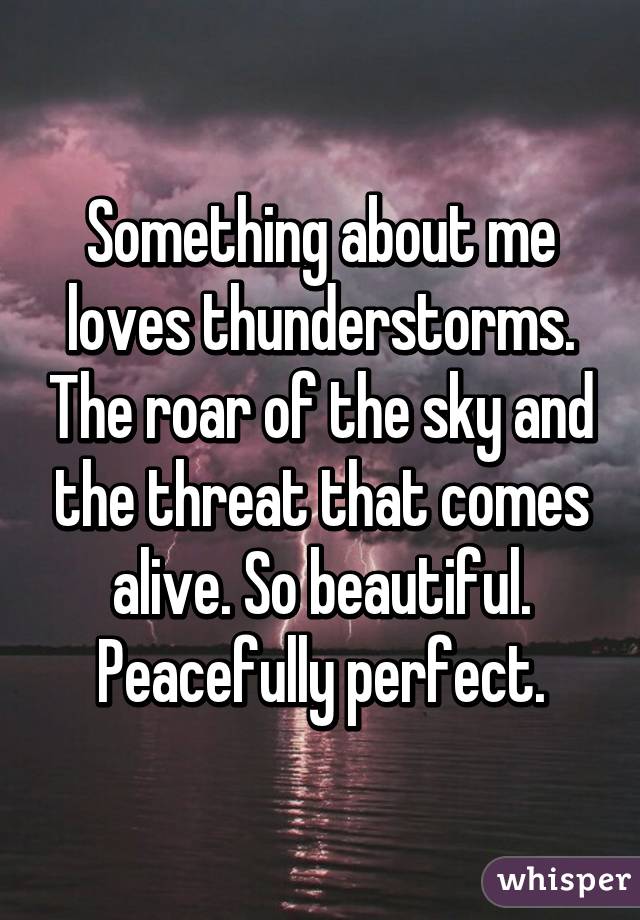 Something about me loves thunderstorms. The roar of the sky and the threat that comes alive. So beautiful. Peacefully perfect.