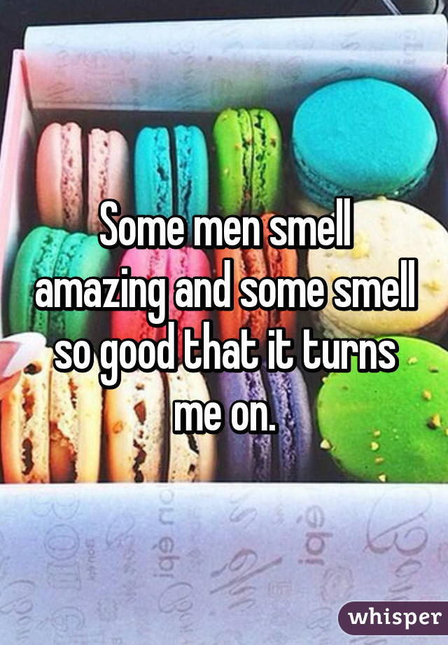 Some men smell amazing and some smell so good that it turns me on.