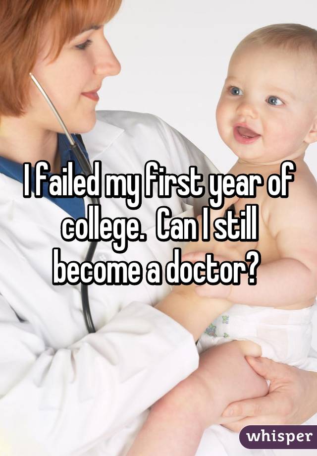 I failed my first year of college.  Can I still become a doctor? 