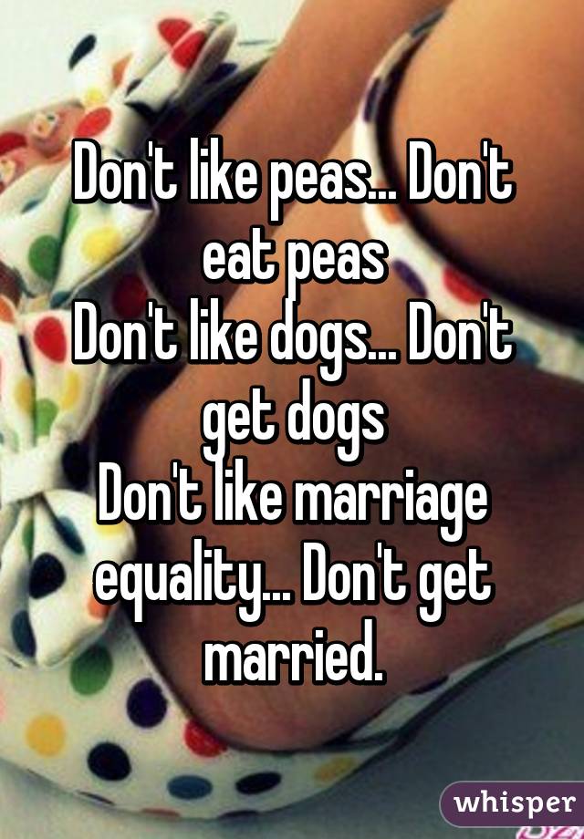 Don't like peas... Don't eat peas
Don't like dogs... Don't get dogs
Don't like marriage equality... Don't get married.