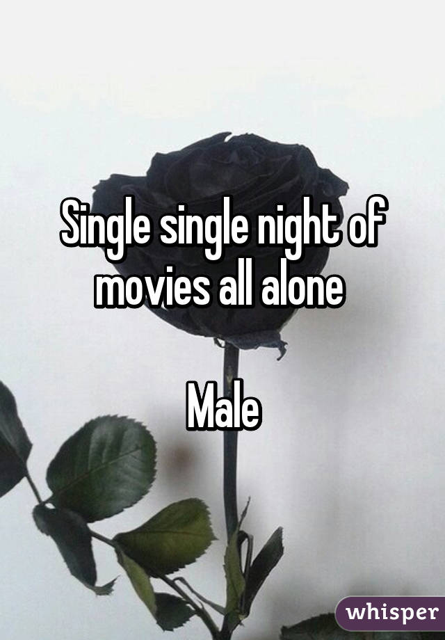 Single single night of movies all alone 

Male