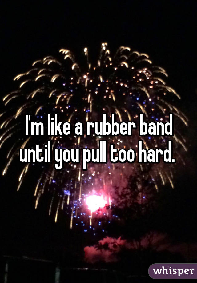 I'm like a rubber band until you pull too hard. 