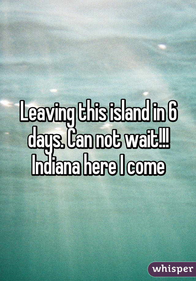 Leaving this island in 6 days. Can not wait!!! Indiana here I come