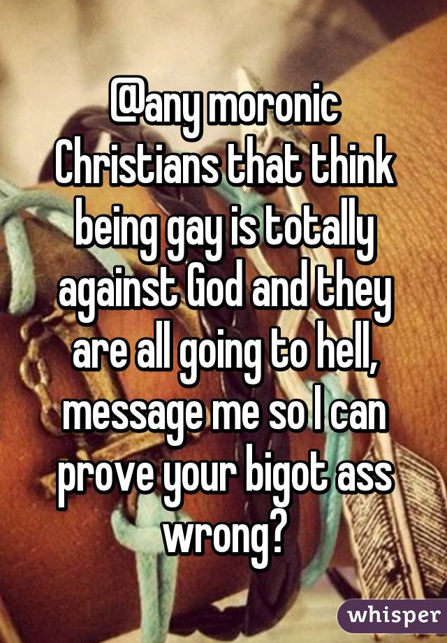 @any moronic Christians that think being gay is totally against God and they are all going to hell, message me so I can prove your bigot ass wrong💕