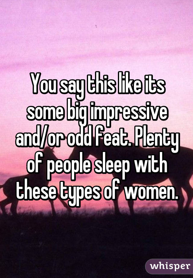 You say this like its some big impressive and/or odd feat. Plenty of people sleep with these types of women.