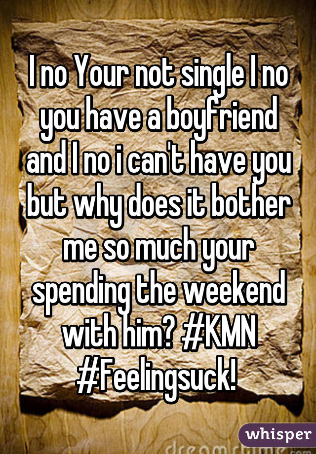 I no Your not single I no you have a boyfriend and I no i can't have you but why does it bother me so much your spending the weekend with him? #KMN #Feelingsuck! 
