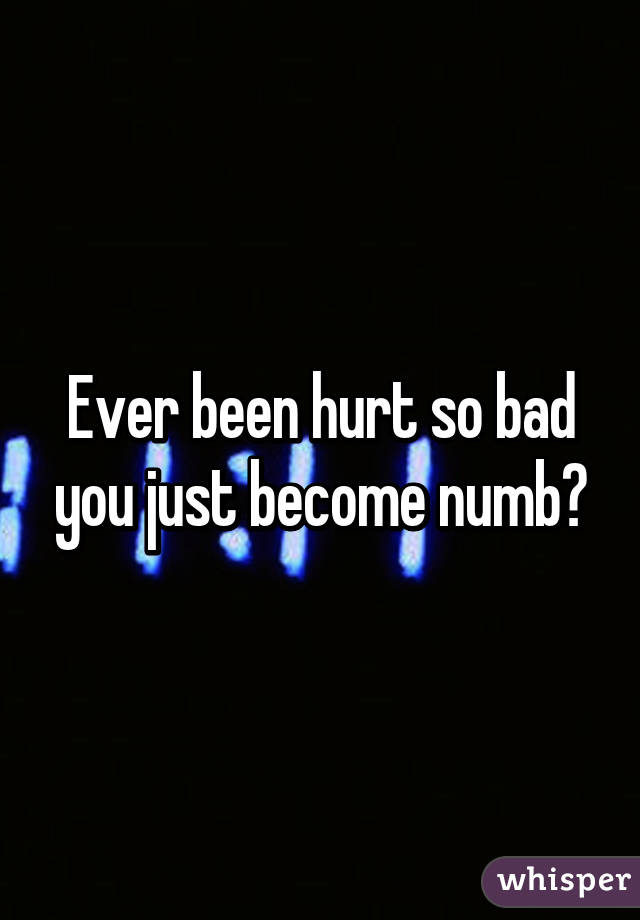 Ever been hurt so bad you just become numb?