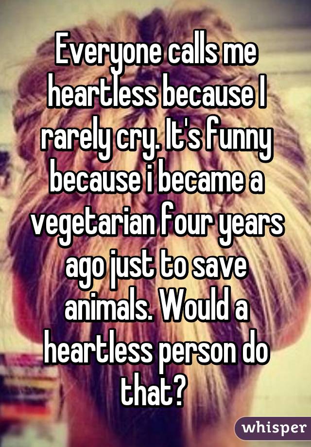 Everyone calls me heartless because I rarely cry. It's funny because i became a vegetarian four years ago just to save animals. Would a heartless person do that? 