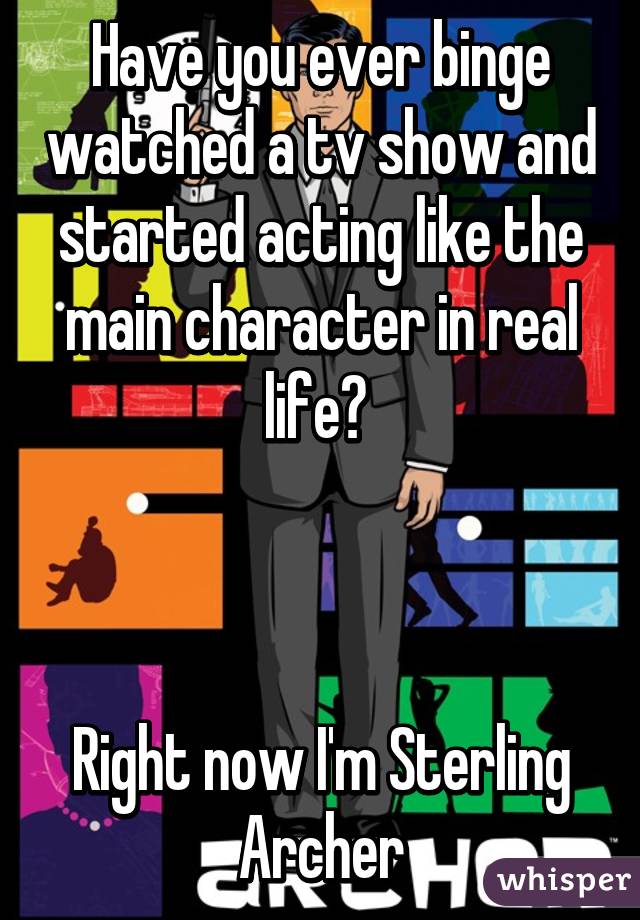 Have you ever binge watched a tv show and started acting like the main character in real life? 



Right now I'm Sterling Archer