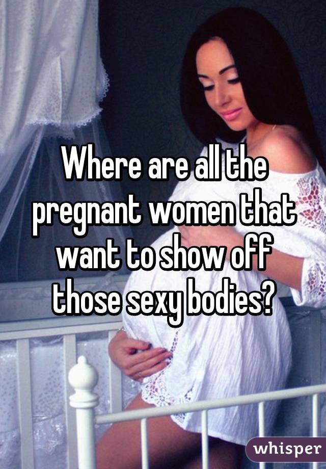 Where are all the pregnant women that want to show off those sexy bodies?