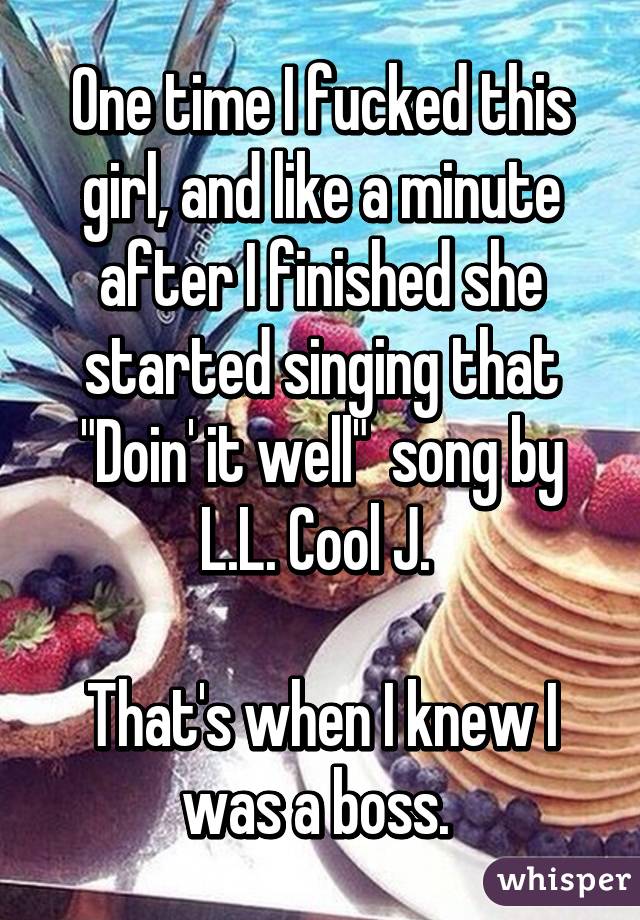 One time I fucked this girl, and like a minute after I finished she started singing that "Doin' it well"  song by L.L. Cool J. 

That's when I knew I was a boss. 