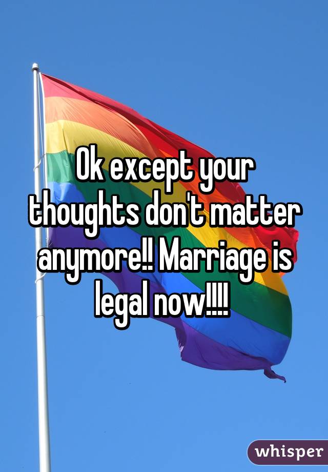 Ok except your thoughts don't matter anymore!! Marriage is legal now!!!! 