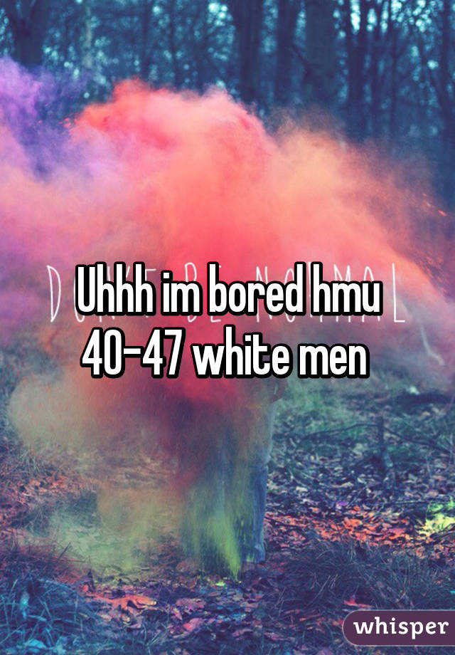 Uhhh im bored hmu 40-47 white men 