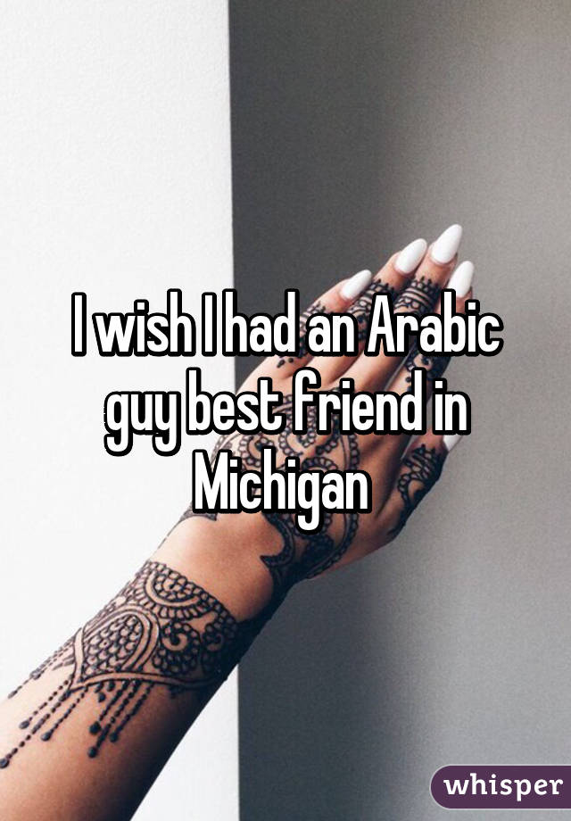 I wish I had an Arabic guy best friend in Michigan 