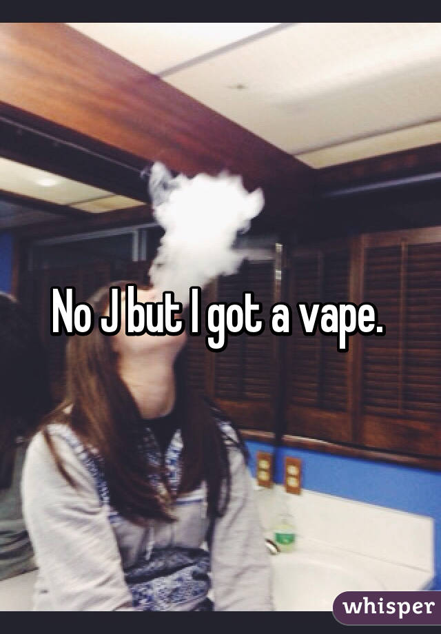 No J but I got a vape. 