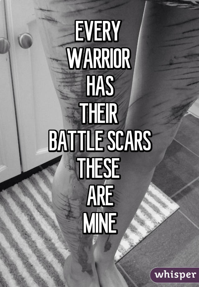 EVERY 
WARRIOR 
HAS
THEIR 
BATTLE SCARS
THESE 
ARE
MINE
