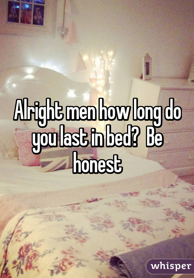 Alright men how long do you last in bed?  Be honest