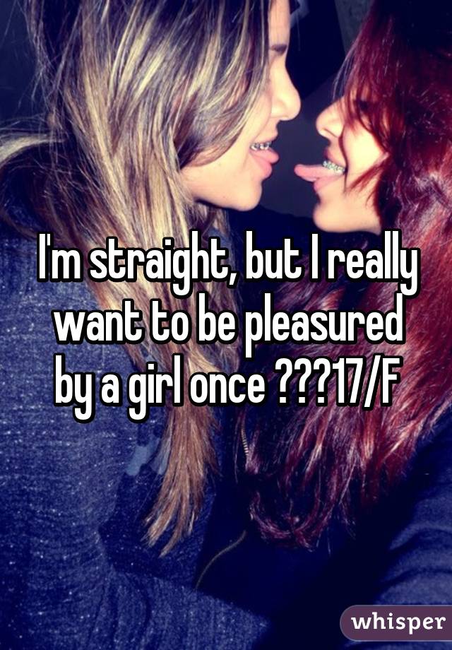 I'm straight, but I really want to be pleasured by a girl once 😳👭💆17/F