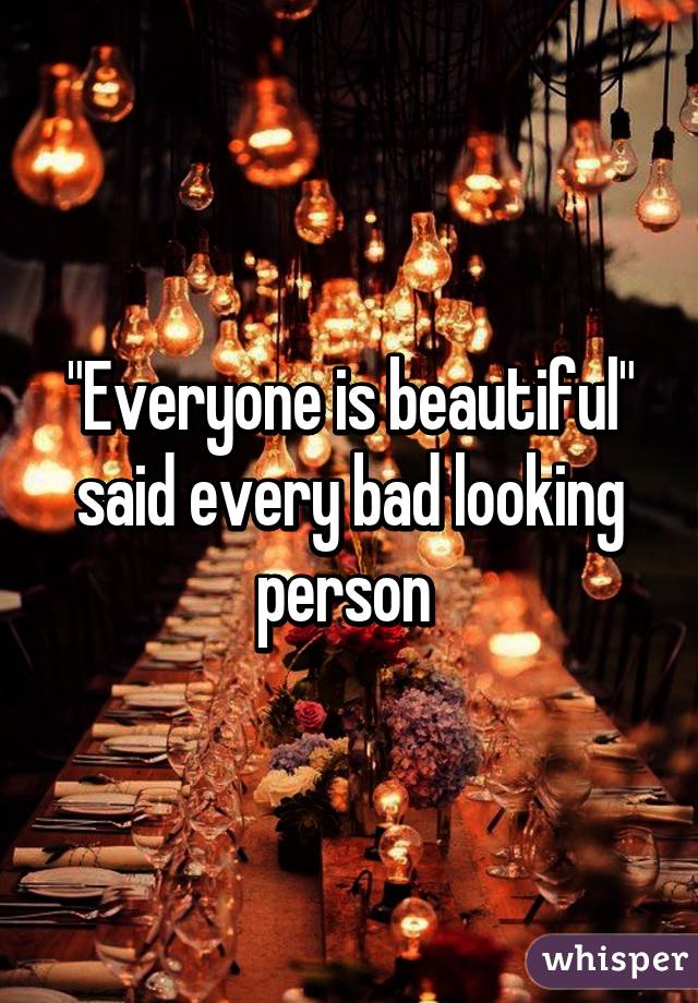 "Everyone is beautiful" said every bad looking person 