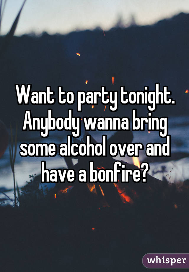 Want to party tonight. Anybody wanna bring some alcohol over and have a bonfire?