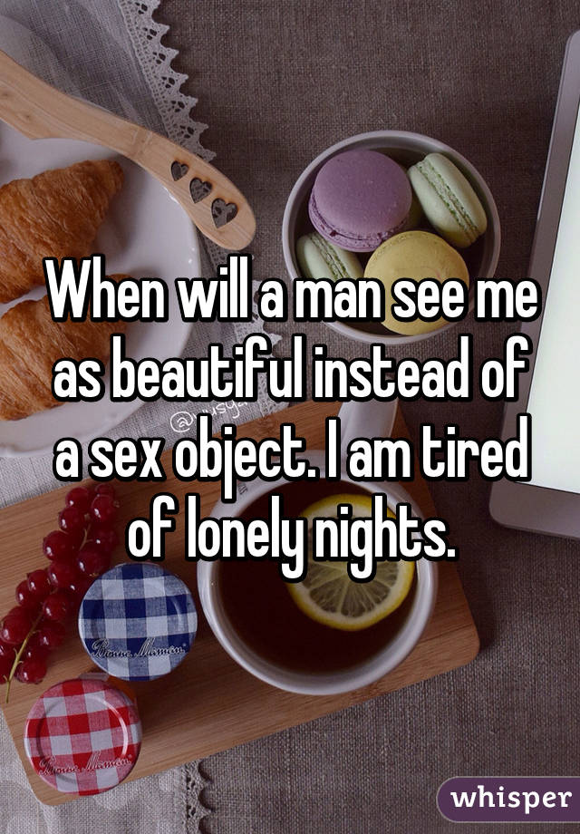 When will a man see me as beautiful instead of a sex object. I am tired of lonely nights.