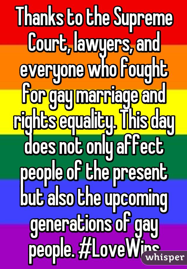 Thanks to the Supreme Court, lawyers, and everyone who fought for gay marriage and rights equality. This day does not only affect people of the present but also the upcoming generations of gay people. #LoveWins