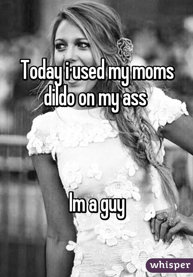Today i used my moms dildo on my ass 



Im a guy