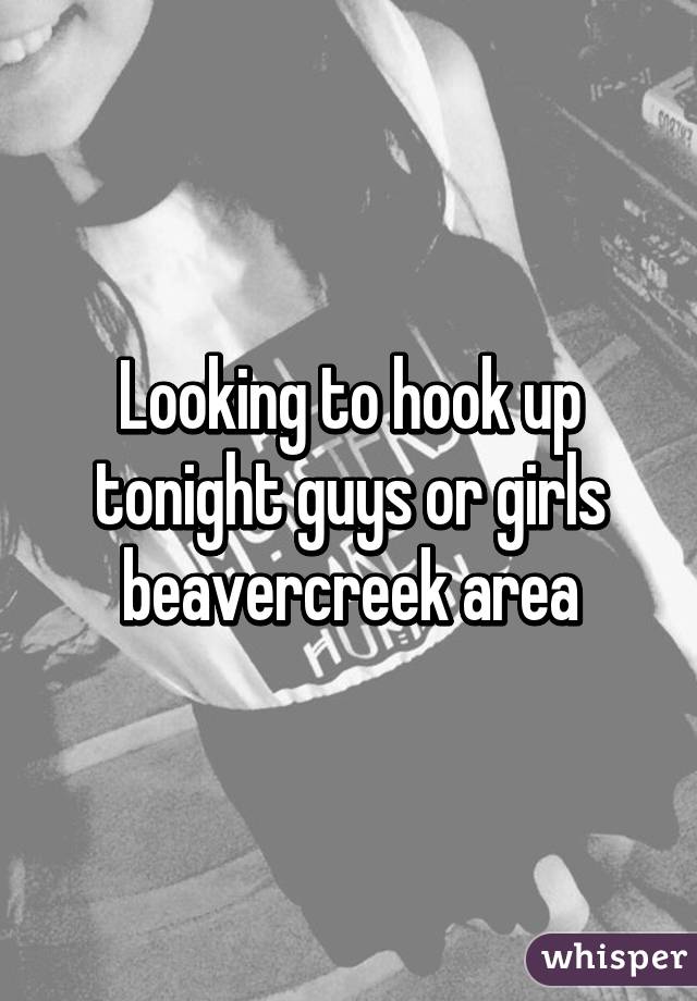 Looking to hook up tonight guys or girls beavercreek area