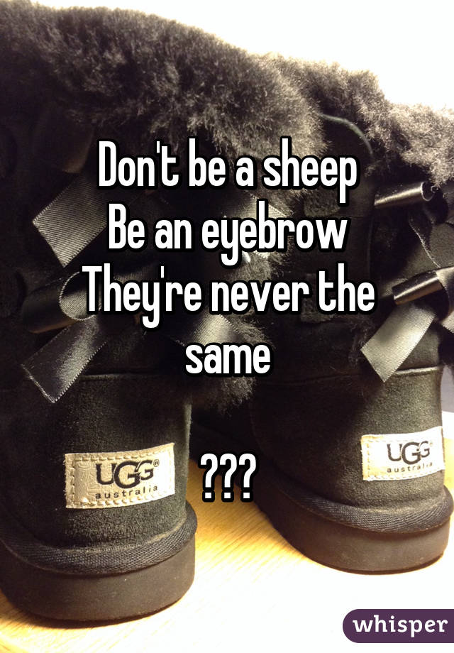 Don't be a sheep
Be an eyebrow
They're never the same

😂😭😭