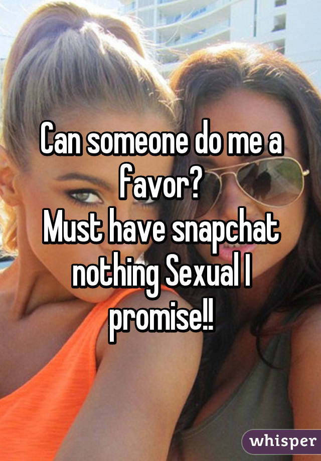 Can someone do me a favor?
Must have snapchat nothing Sexual I promise!!