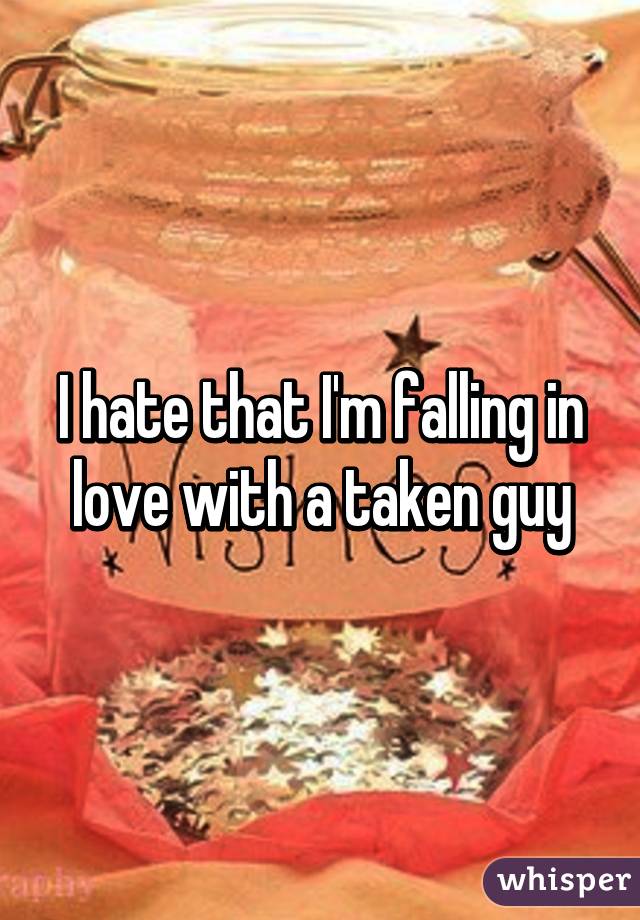 I hate that I'm falling in love with a taken guy