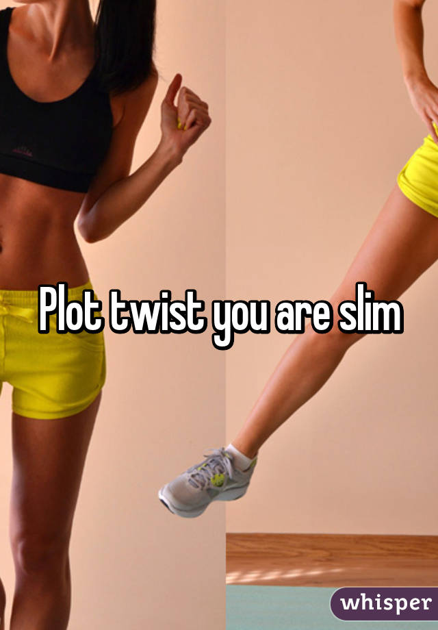 Plot twist you are slim