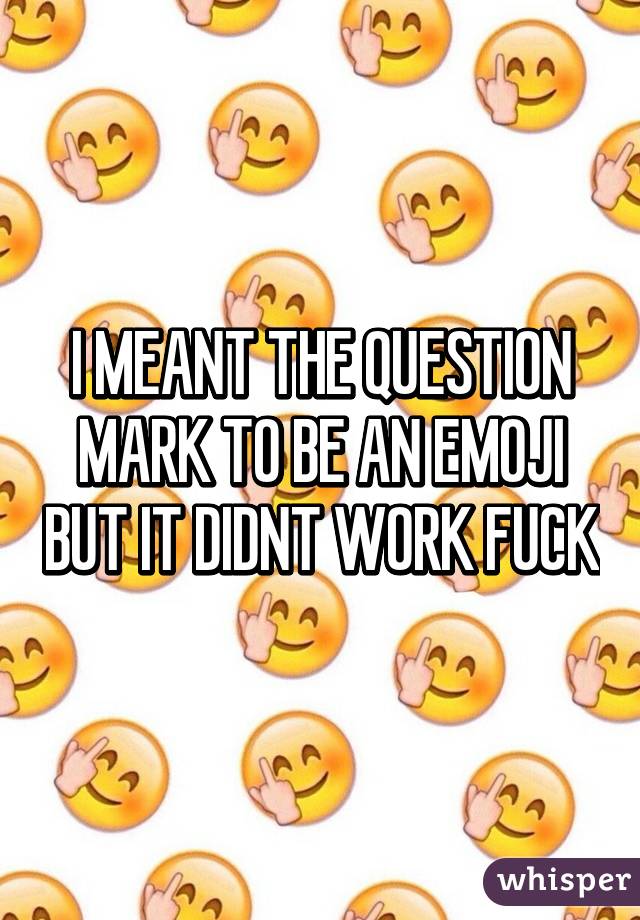I MEANT THE QUESTION MARK TO BE AN EMOJI BUT IT DIDNT WORK FUCK