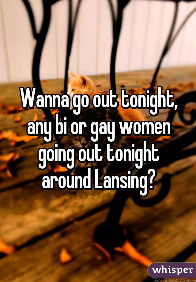Wanna go out tonight, any bi or gay women going out tonight around Lansing?