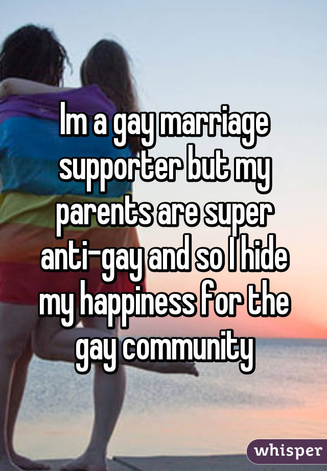 Im a gay marriage supporter but my parents are super anti-gay and so I hide my happiness for the gay community
