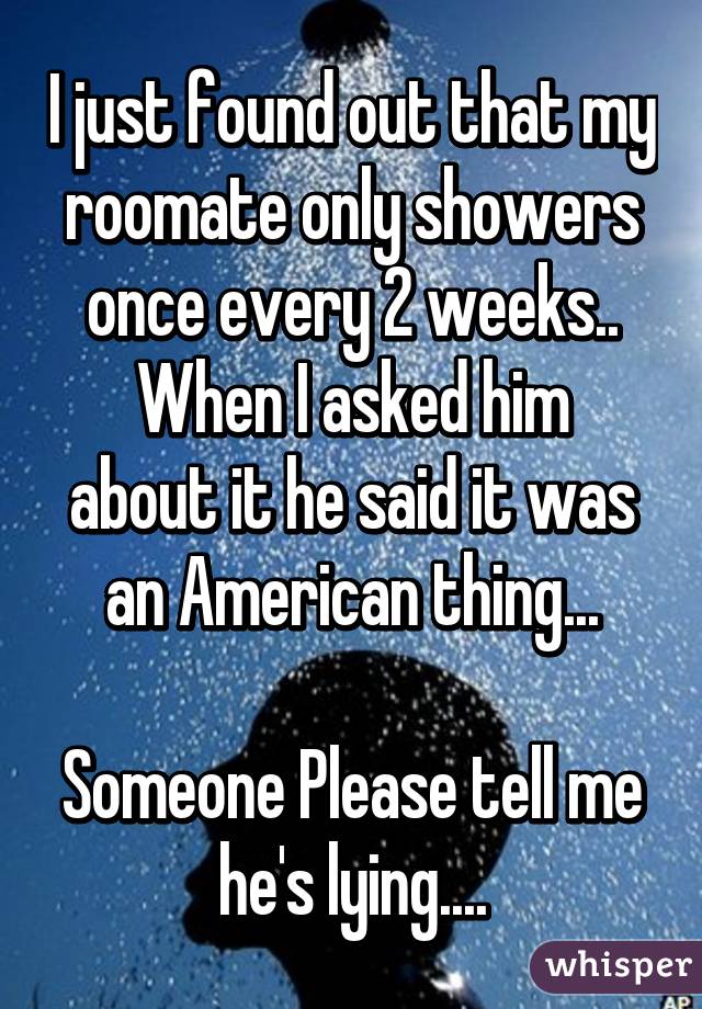I just found out that my roomate only showers once every 2 weeks..
When I asked him about it he said it was an American thing...

Someone Please tell me he's lying....