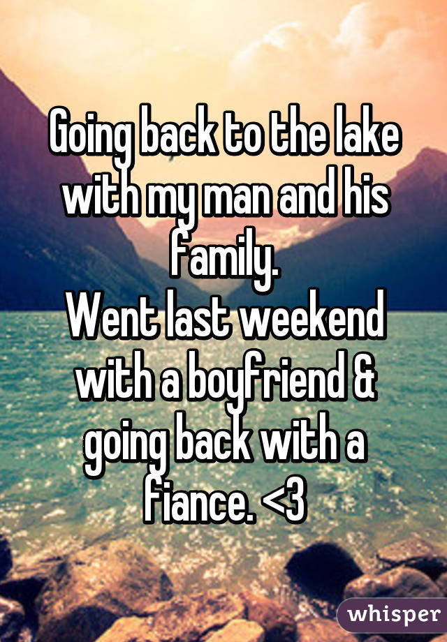 Going back to the lake with my man and his family.
Went last weekend with a boyfriend & going back with a fiance. <3