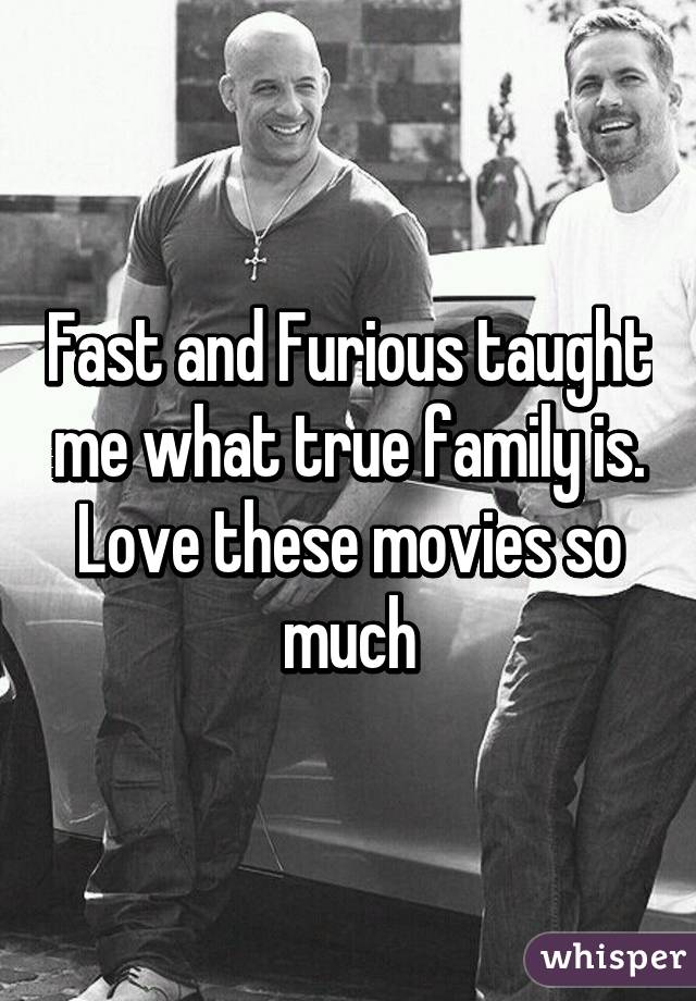 Fast and Furious taught me what true family is. Love these movies so much
