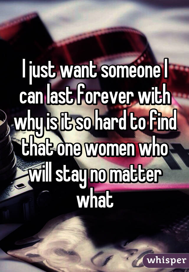 I just want someone I can last forever with why is it so hard to find that one women who will stay no matter what