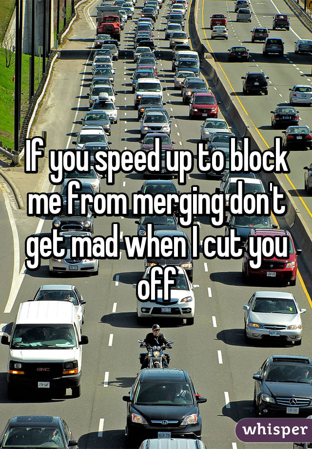If you speed up to block me from merging don't get mad when I cut you off