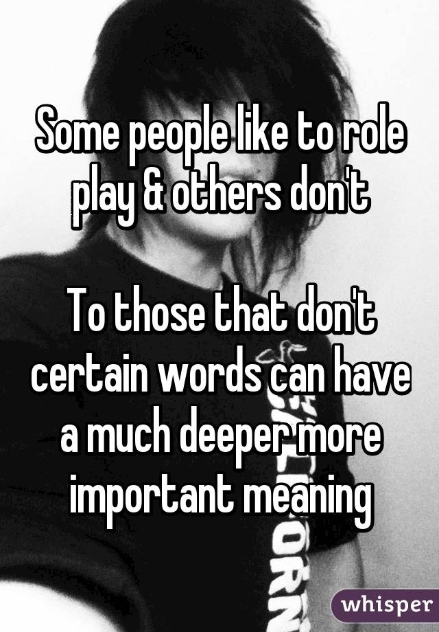 Some people like to role play & others don't

To those that don't certain words can have a much deeper more important meaning