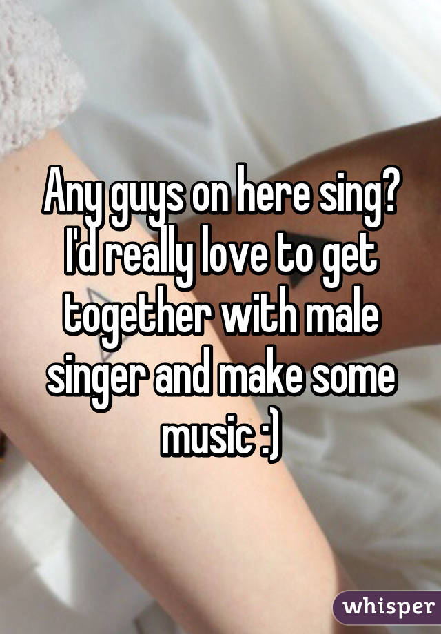 Any guys on here sing? I'd really love to get together with male singer and make some music :)