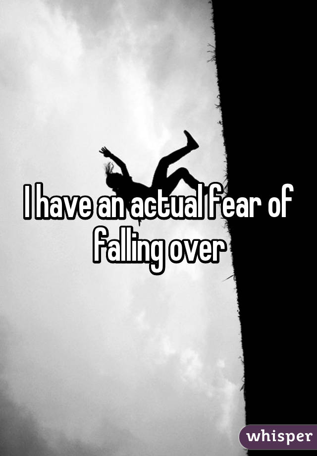 I have an actual fear of falling over