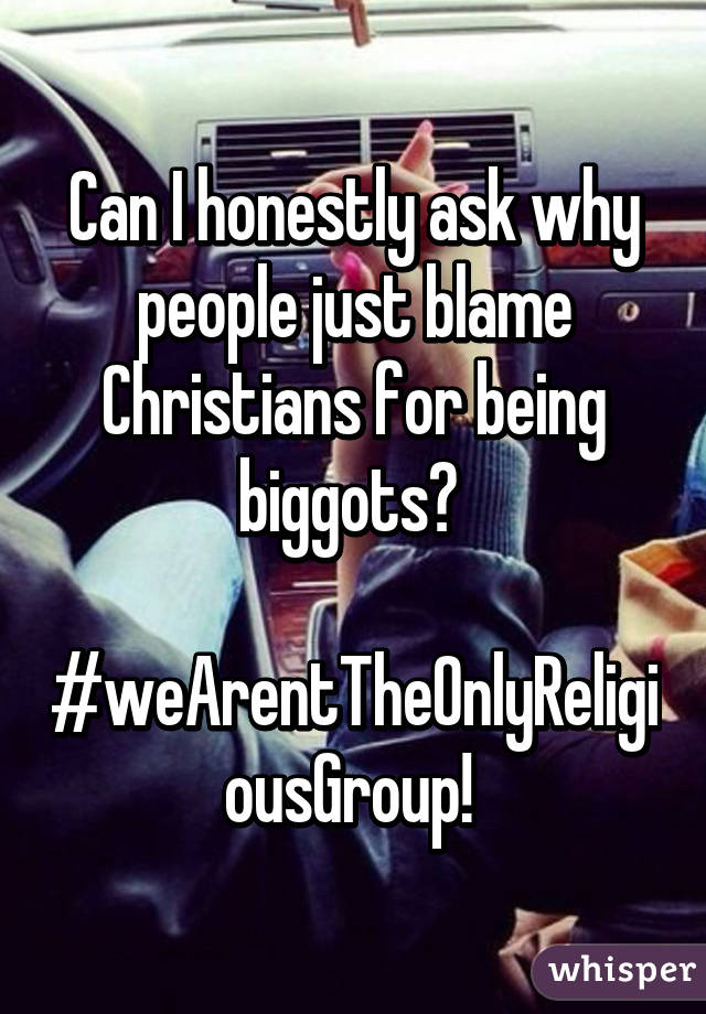 Can I honestly ask why people just blame Christians for being biggots? 

#weArentTheOnlyReligiousGroup! 
