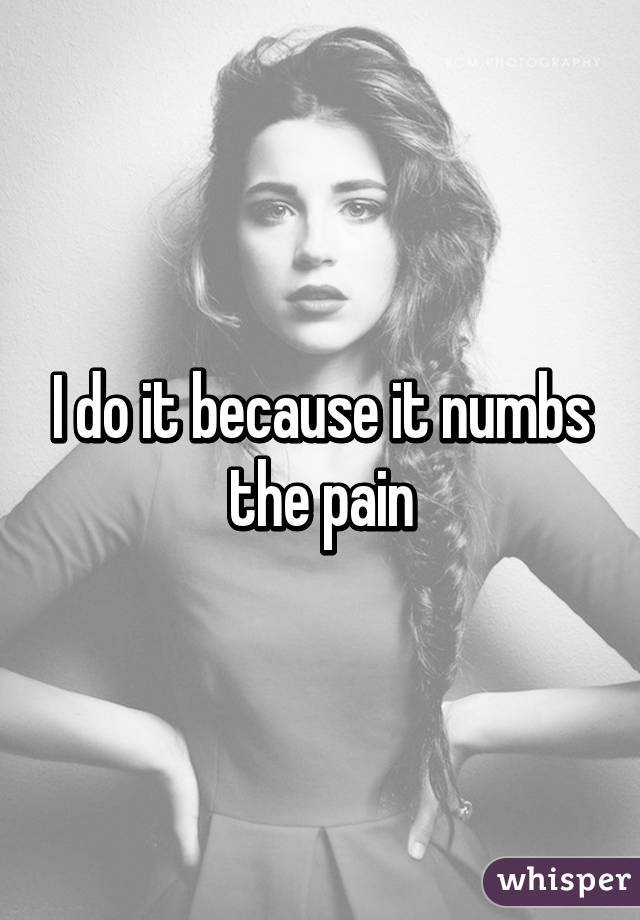 I do it because it numbs the pain