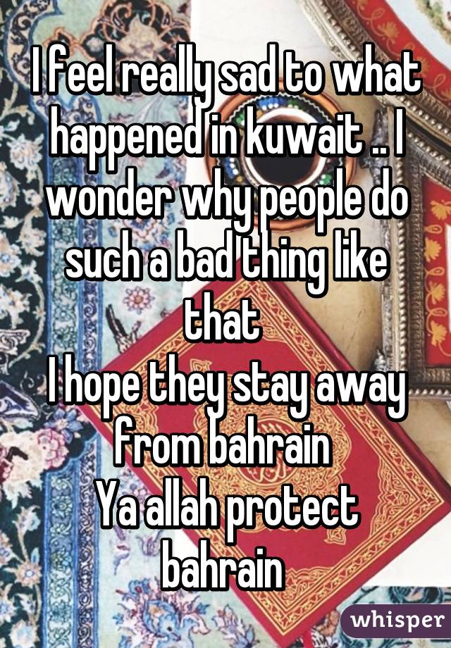 I feel really sad to what happened in kuwait .. I wonder why people do such a bad thing like that 
I hope they stay away from bahrain 
Ya allah protect bahrain 