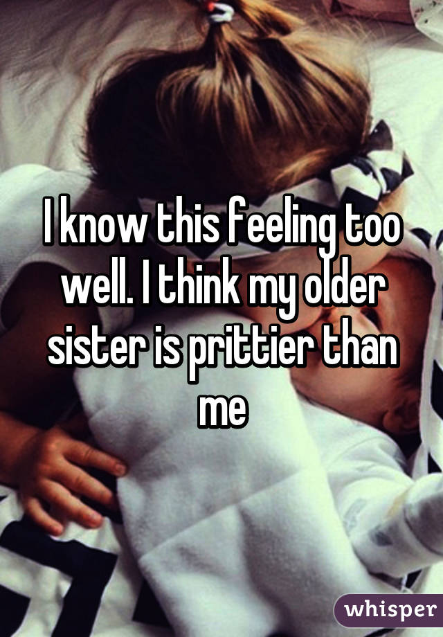 I know this feeling too well. I think my older sister is prittier than me