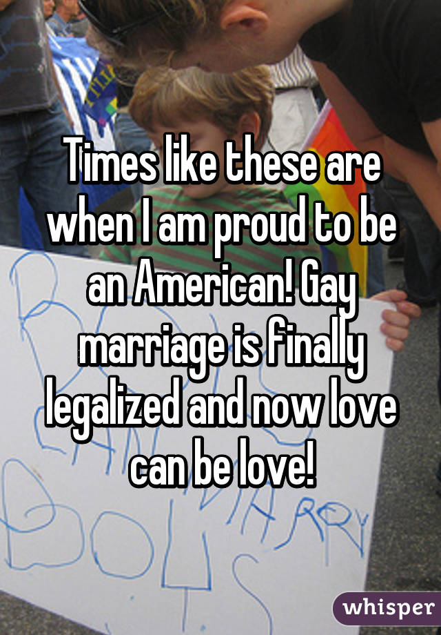 Times like these are when I am proud to be an American! Gay marriage is finally legalized and now love can be love!
