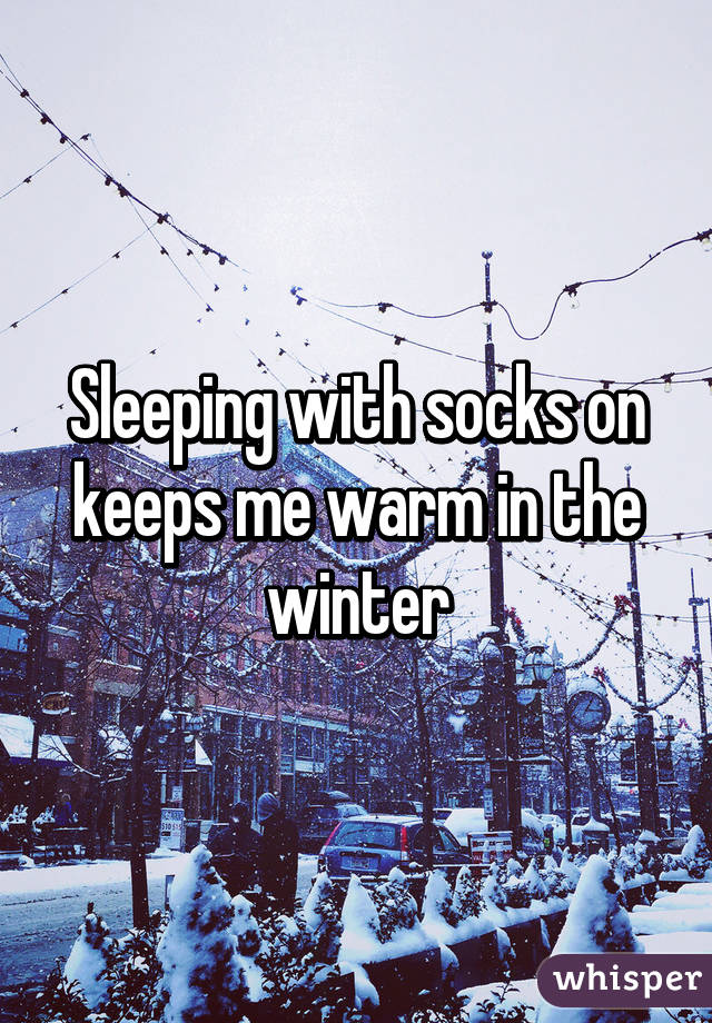 Sleeping with socks on keeps me warm in the winter